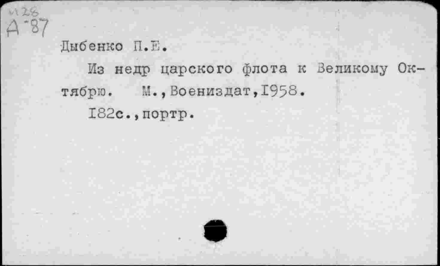 ﻿А '87
-Дыбенко П.Е.
Из недр царского флота к Великому Октябрю. М.,Воениздат,1958» 182с.,портр.